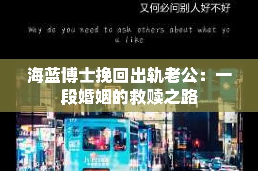 海蓝博士挽回出轨老公：一段婚姻的救赎之路