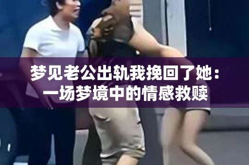 梦见老公出轨我挽回了她：一场梦境中的情感救赎