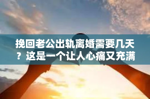 挽回老公出轨离婚需要几天？这是一个让人心痛又充满疑惑的问题。每个人的情况都是独一无二的，所以答案并不简单。在这篇文章中，我将结合实际情况，为大家分析这个问题，希望能给你一些启示。