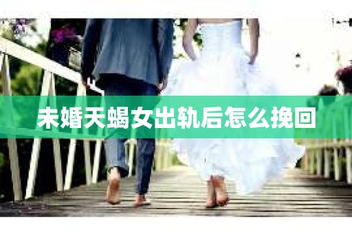未婚天蝎女出轨后怎么挽回