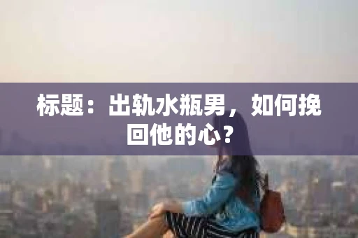 标题：出轨水瓶男，如何挽回他的心？