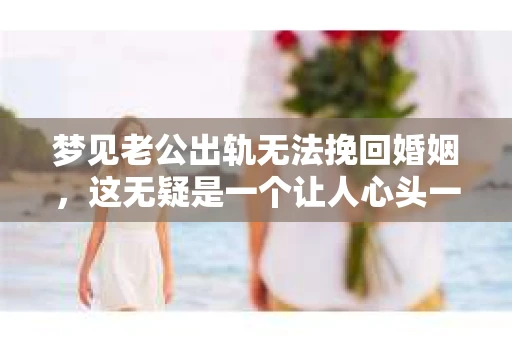 梦见老公出轨无法挽回婚姻，这无疑是一个让人心头一紧的梦境。在现实生活中，婚姻问题一直是人们关注的焦点，而梦境中的出轨，更是让人心生疑虑。那么，这样的梦境究竟预示着什么？我们又该如何面对呢？今天，就让我们一起来探讨一下这个话题。