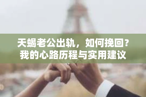 天蝎老公出轨，如何挽回？我的心路历程与实用建议