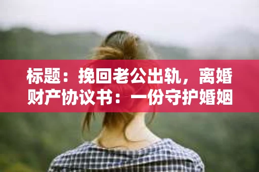 标题：挽回老公出轨，离婚财产协议书：一份守护婚姻与财产的明智选择