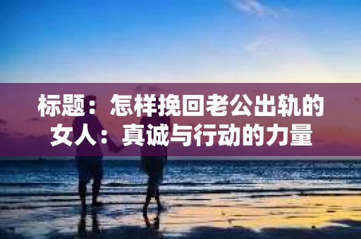 标题：怎样挽回老公出轨的女人：真诚与行动的力量