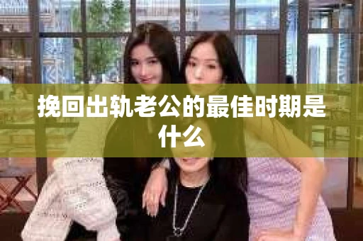 挽回出轨老公的最佳时期是什么