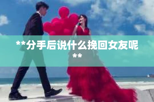 **分手后说什么挽回女友呢**