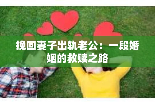 挽回妻子出轨老公：一段婚姻的救赎之路