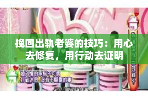 挽回出轨老婆的技巧：用心去修复，用行动去证明