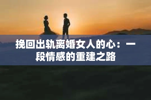 挽回出轨离婚女人的心：一段情感的重建之路