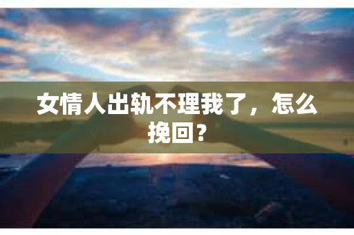 女情人出轨不理我了，怎么挽回？