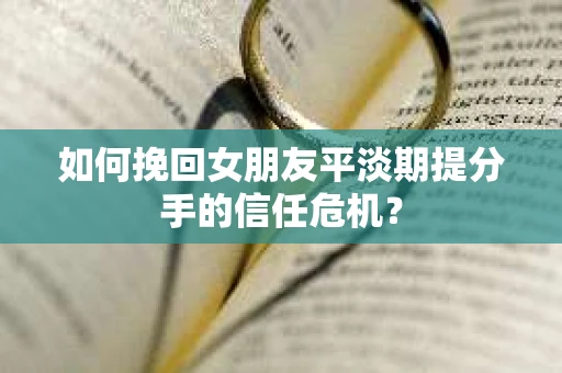 如何挽回女朋友平淡期提分手的信任危机？