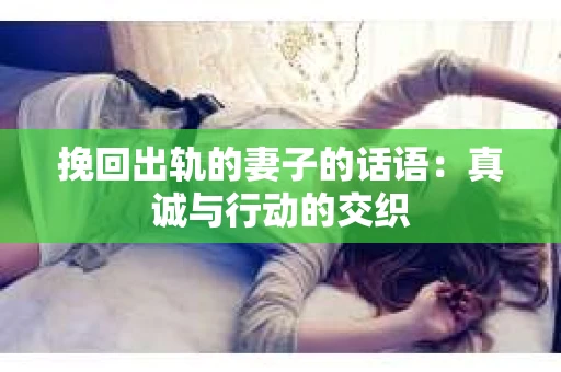 挽回出轨的妻子的话语：真诚与行动的交织