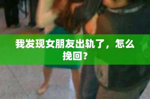 我发现女朋友出轨了，怎么挽回？