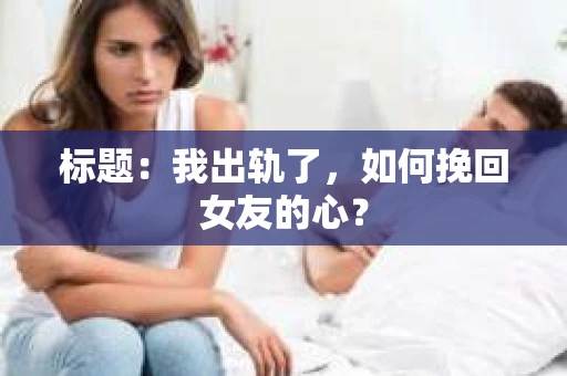标题：我出轨了，如何挽回女友的心？