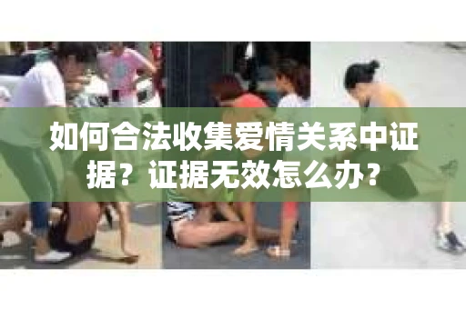 如何合法收集爱情关系中证据?证据无效怎么办? 如何合法收集爱情关系中证据?证据无效怎么办?