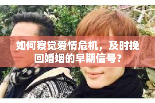 如何察觉爱情危机,及时挽回婚姻的早期信号? 如何察觉爱情危机,及时挽回婚姻的早期信号?