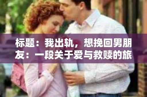 标题：我出轨，想挽回男朋友：一段关于爱与救赎的旅程