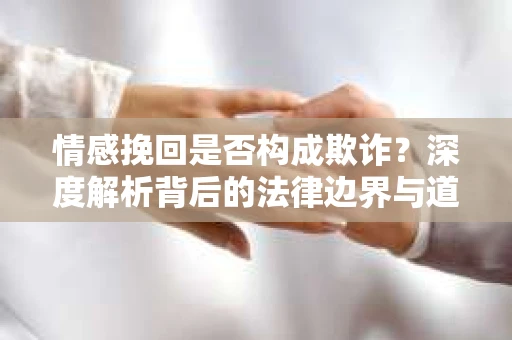 情感挽回是否构成欺诈？深度解析背后的法律边界与道德伦理