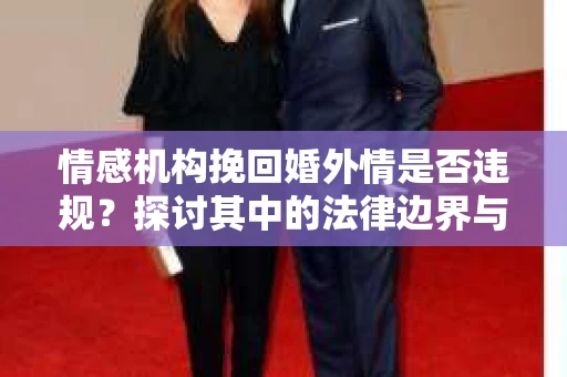 情感机构挽回婚外情是否违规？探讨其中的法律边界与伦理考量