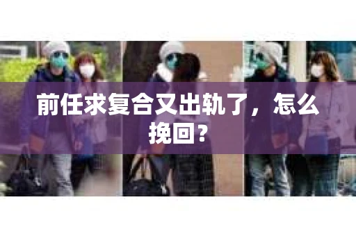 前任求复合又出轨了，怎么挽回？
