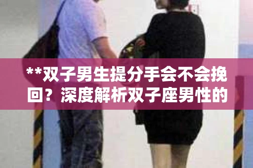 **双子男生提分手会不会挽回？深度解析双子座男性的情感决策**