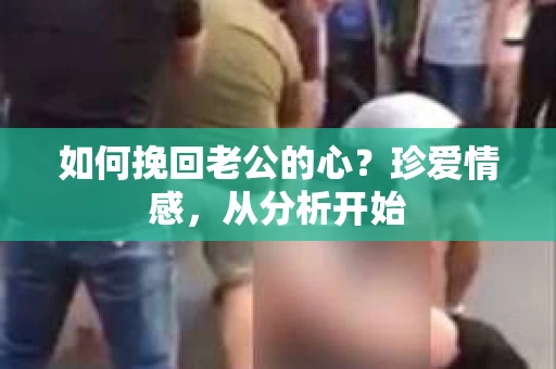 如何挽回老公的心？珍爱情感，从分析开始