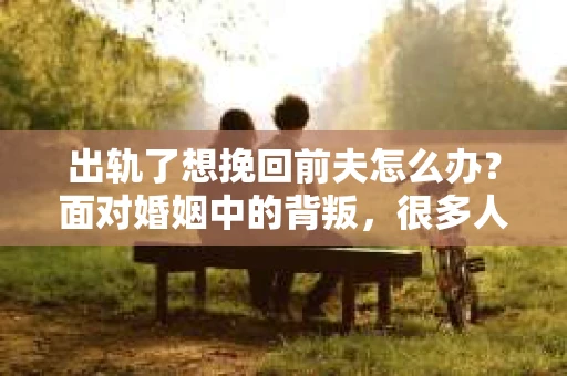 出轨了想挽回前夫怎么办？面对婚姻中的背叛，很多人都会感到痛苦和无助。但生活总是充满了转机，如果你真心想要挽回前夫，那么以下这些方法或许能给你一些启示。