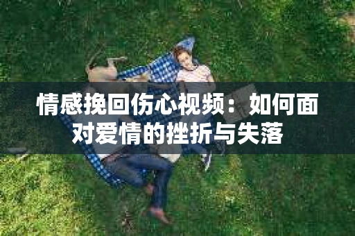 情感挽回伤心视频：如何面对爱情的挫折与失落