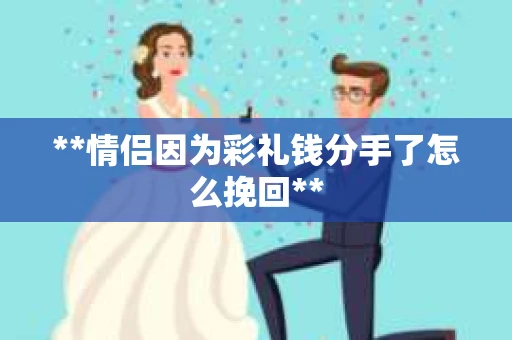 **情侣因为彩礼钱分手了怎么挽回**