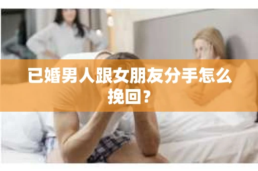 已婚男人跟女朋友分手怎么挽回？