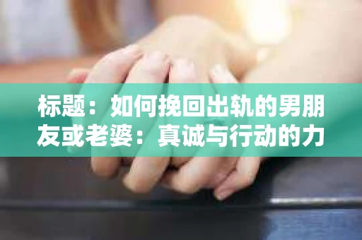 标题：如何挽回出轨的男朋友或老婆：真诚与行动的力量