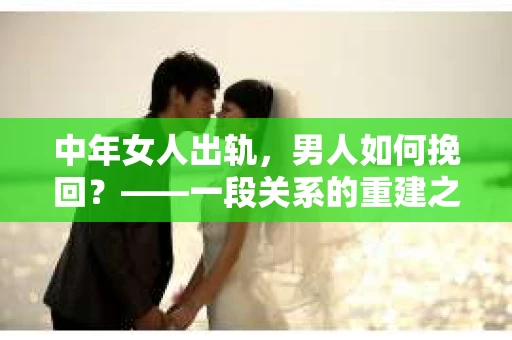 中年女人出轨，男人如何挽回？——一段关系的重建之路