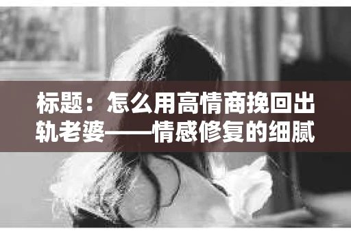 标题：怎么用高情商挽回出轨老婆——情感修复的细腻之道