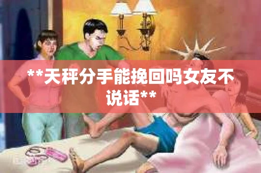 **天秤分手能挽回吗女友不说话**