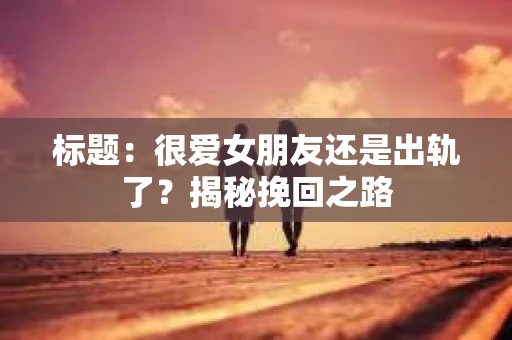 标题：很爱女朋友还是出轨了？揭秘挽回之路