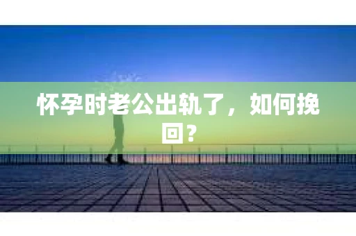 怀孕时老公出轨了，如何挽回？