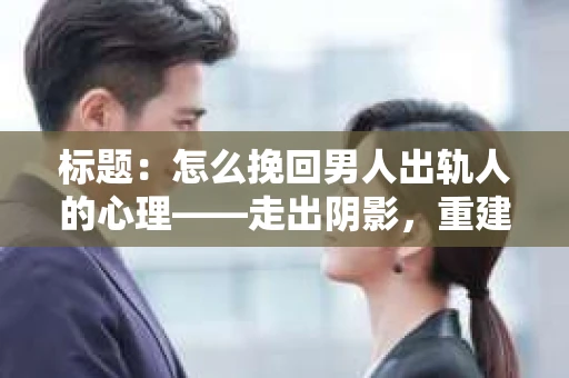 标题：怎么挽回男人出轨人的心理——走出阴影，重建信任