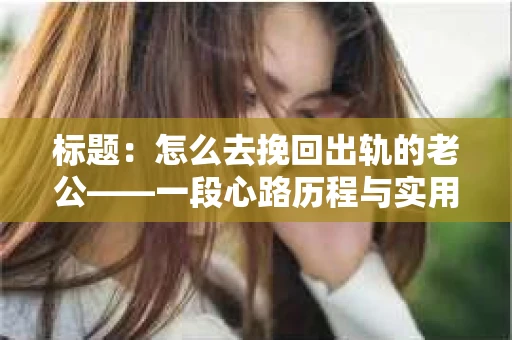 标题：怎么去挽回出轨的老公——一段心路历程与实用建议