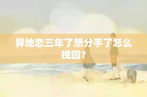 异地恋三年了想分手了怎么挽回？
