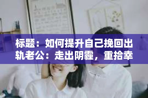 标题：如何提升自己挽回出轨老公：走出阴霾，重拾幸福