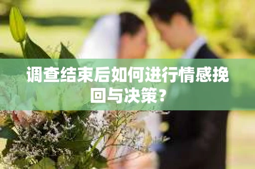 调查结束后如何进行情感挽回与决策? 调查结束后如何进行情感挽回与决策?