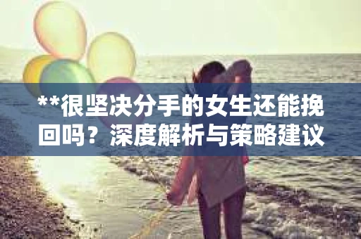 **很坚决分手的女生还能挽回吗？深度解析与策略建议**