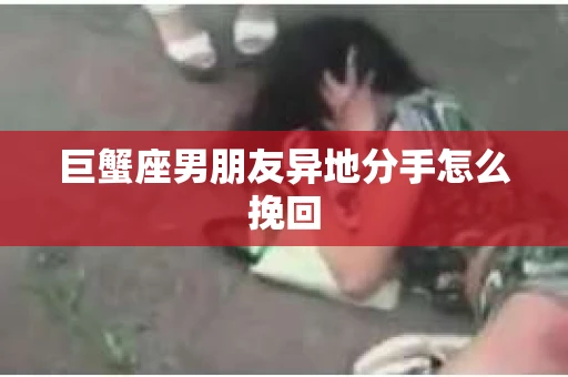 巨蟹座男朋友异地分手怎么挽回