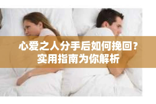 心爱之人分手后如何挽回?实用指南为你解析 心爱之人分手后如何挽回?实用指南为你解析
