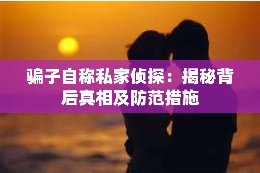 骗子自称私家侦探：揭秘背后真相及防范措施