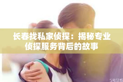 长春找私家侦探：揭秘专业侦探服务背后的故事