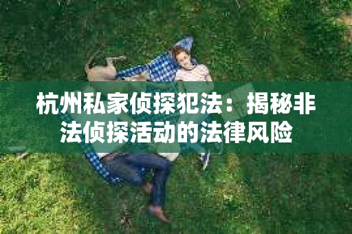 杭州私家侦探犯法：揭秘非法侦探活动的法律风险
