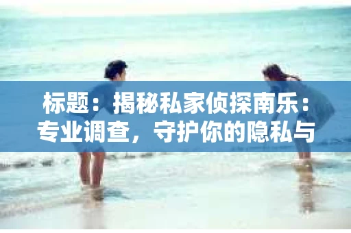标题：揭秘私家侦探南乐：专业调查，守护你的隐私与权益