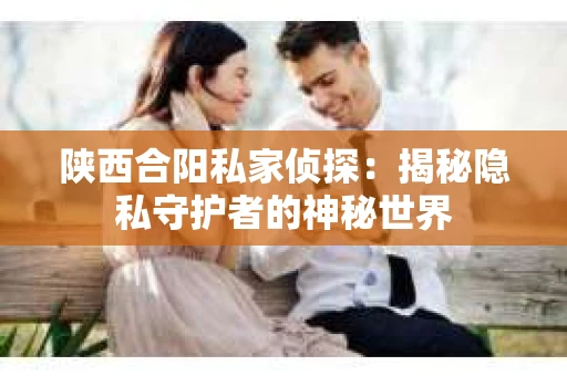 陕西合阳私家侦探：揭秘隐私守护者的神秘世界